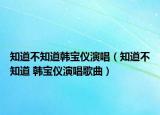 知道不知道韩宝仪演唱（知道不知道 韩宝仪演唱歌曲）