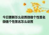 今日更新怎么设置微信个性签名 微信个性签名怎么设置