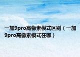 一加9pro高像素模式区别（一加9pro高像素模式在哪）