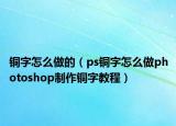 铜字怎么做的（ps铜字怎么做photoshop制作铜字教程）