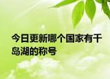 今日更新哪个国家有千岛湖的称号