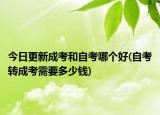 今日更新成考和自考哪个好(自考转成考需要多少钱)