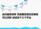 当日最新消息 无逾期征信花在哪里可以贷款 试试这个三个平台