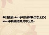 今日更新vivo手机触屏失灵怎么办(vivo手机触碰失灵怎么办)