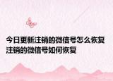 今日更新注销的微信号怎么恢复 注销的微信号如何恢复
