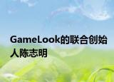 GameLook的联合创始人陈志明