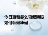 今日更新怎么领健康码 如何领健康码