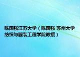 陈国强江苏大学（陈国强 苏州大学纺织与服装工程学院教授）