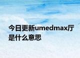今日更新umedmax厅是什么意思