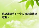 陈冠蒲歌手（一个人 陈冠蒲演唱歌曲）