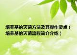 培养基的灭菌方法及其操作要点（培养基的灭菌流程简介介绍）