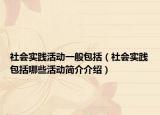 社会实践活动一般包括（社会实践包括哪些活动简介介绍）