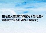 如何进入非好友QQ空间（如何进入非好友空间而且可以不留痕迹）