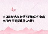 当日最新消息 装修可以取公积金出来用吗 需要提供什么材料
