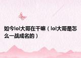如今lol大哥在干嘛（lol大哥是怎么一战成名的）