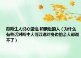 跟陌生人说心里话,和亲近的人（为什么有些话对陌生人可以说对身边的亲人却说不了）