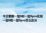 今日更新一加9和一加9pro区别 一加9和一加9pro怎么区分