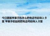 今日更新苹果手机怎么把电话号码导入卡里 苹果手机如何把电话号码导入卡里