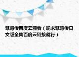 甄嬛传百度云观看（跪求甄嬛传日文版全集百度云链接就行）