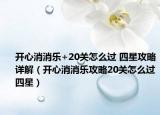 开心消消乐+20关怎么过 四星攻略详解（开心消消乐攻略20关怎么过四星）
