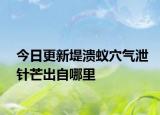 今日更新堤溃蚁穴气泄针芒出自哪里