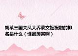胡莱三国关凤大乔蔡文姬祝融的排名是什么（谁最厉害啊）