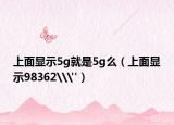 上面显示5g就是5g么（上面显示98362\