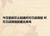 今日更新怎么知道对方已读微信 对方已读微信能看出来吗