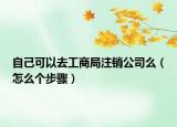 自己可以去工商局注销公司么（怎么个步骤）