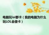 电脑玩lol都卡（我的电脑为什么玩LOL会很卡）