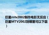 巨星mtv2002制作电影无反应（巨星MTV2002到哪里可以下载）