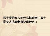 五十岁的女人吃什么抗衰老（五十岁女人抗衰老食补吃什么）