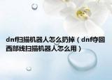 dnf扫描机器人怎么扔掉（dnf夺回西部线扫描机器人怎么用）