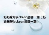 妈妈咪呀jackson是哪一期（妈妈咪呀jackson是哪一期）