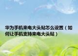 华为手机来电大头贴怎么设置（如何让手机支持来电大头贴）
