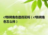 cf铁骑角色值得买吗（cf铁骑角色怎么样）