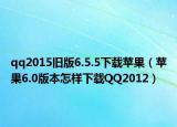qq2015旧版6.5.5下载苹果（苹果6.0版本怎样下载QQ2012）