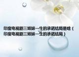 印度电视剧三姐妹一生的承诺结局是啥（印度电视剧三姐妹一生的承诺结局）