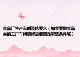 食品厂生产车间装修要求（如果要做食品类的工厂车间装修需要满足哪些条件呢）