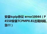 安装tcpip协议 error10044（P4550安装TCPMP0.81出现问题,急!!!）