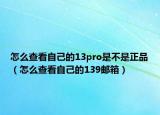 怎么查看自己的13pro是不是正品（怎么查看自己的139邮箱）