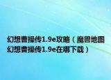 幻想曹操传1.9e攻略（魔兽地图幻想曹操传1.9e在哪下载）