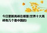 今日更新高峰在哪里(世界十大高峰有几个是中国的)
