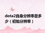 dota2自身分辨率是多少（初始分辨率）