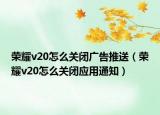 荣耀v20怎么关闭广告推送（荣耀v20怎么关闭应用通知）