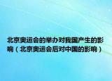 北京奥运会的举办对我国产生的影响（北京奥运会后对中国的影响）