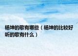杨坤的歌有哪些（杨坤的比较好听的歌有什么）