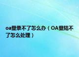 oa登录不了怎么办（OA登陆不了怎么处理）