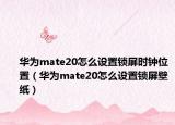 华为mate20怎么设置锁屏时钟位置（华为mate20怎么设置锁屏壁纸）