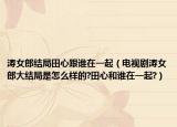 涛女郎结局田心跟谁在一起（电视剧涛女郎大结局是怎么样的?田心和谁在一起?）